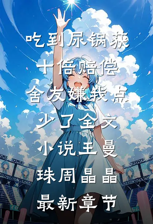 吃到尿锅获十倍赔偿，舍友嫌我点少了全文小说王曼珠周晶晶最新章节