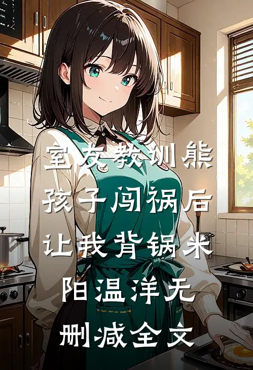 室友教训熊孩子闯祸后，让我背锅米阳温洋无删减全文
