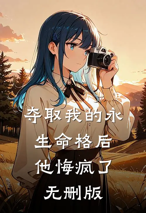 夺取我的永生命格后，他悔疯了无删版