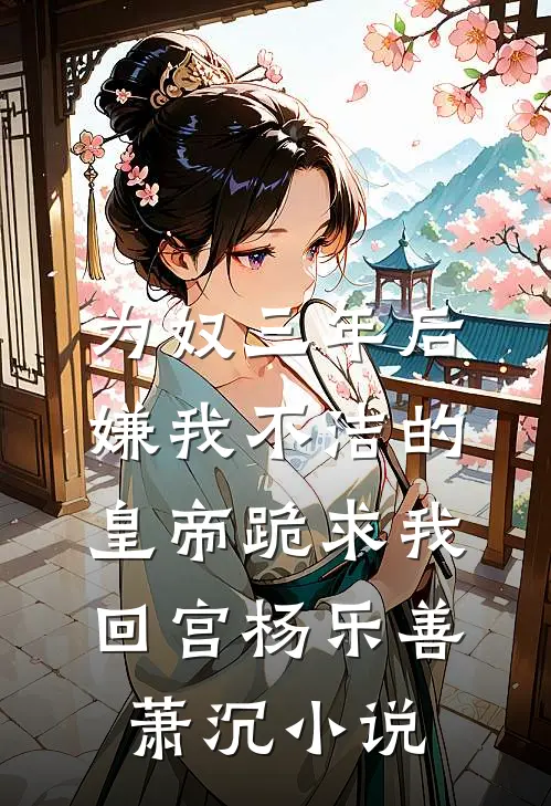 为奴三年后，嫌我不洁的皇帝跪求我回宫杨乐善萧沉小说