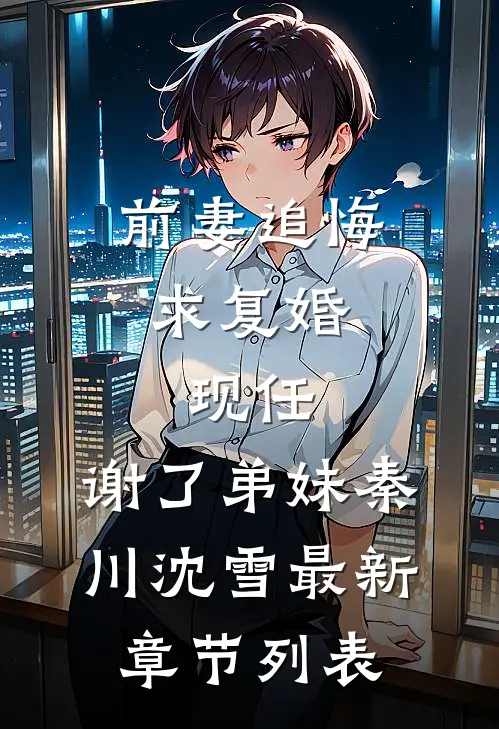 前妻追悔求复婚，现任：谢了弟妹秦川沈雪最新章节列表