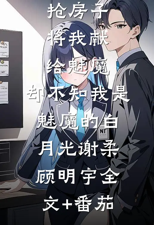 大姨为了抢房子将我献给魅魔，却不知我是魅魔的白月光谢柔顾明宇全文+番茄