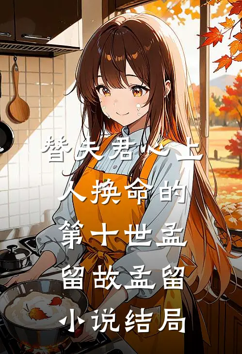 替夫君心上人换命的第十世孟留故孟留小说结局