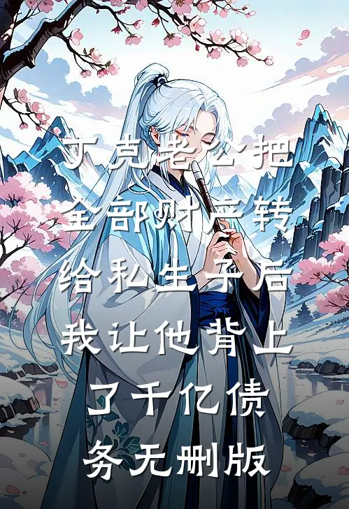 丁克老公把全部财产转给私生子后，我让他背上了千亿债务无删版