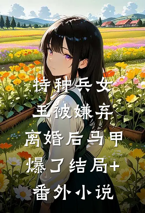 特种兵女王被嫌弃，离婚后马甲爆了结局+番外小说