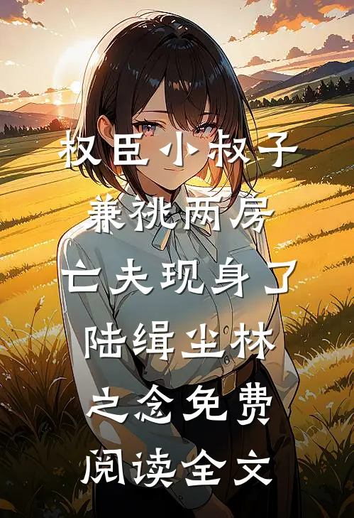 权臣小叔子兼祧两房，亡夫现身了陆缉尘林之念免费阅读全文