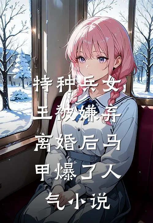 特种兵女王被嫌弃，离婚后马甲爆了人气小说
