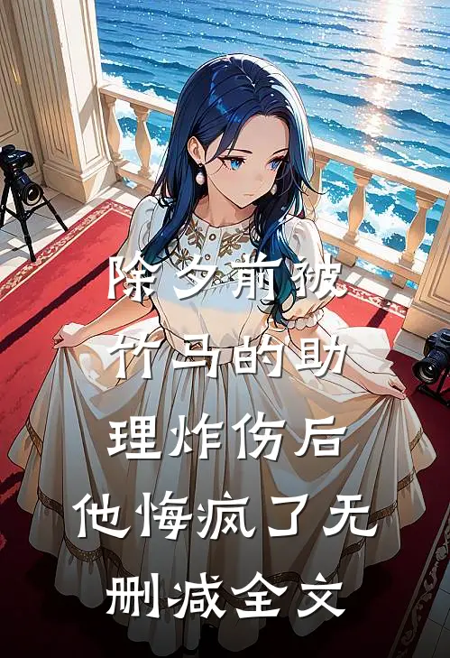 除夕前被竹马的助理炸伤后，他悔疯了无删减全文