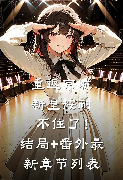 重返京城，新皇按耐不住了！结局+番外最新章节列表