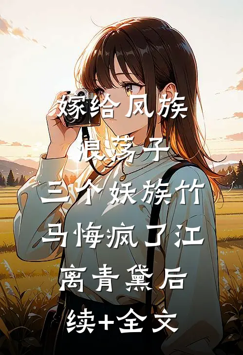 嫁给凤族浪荡子，三个妖族竹马悔疯了江离青黛后续+全文