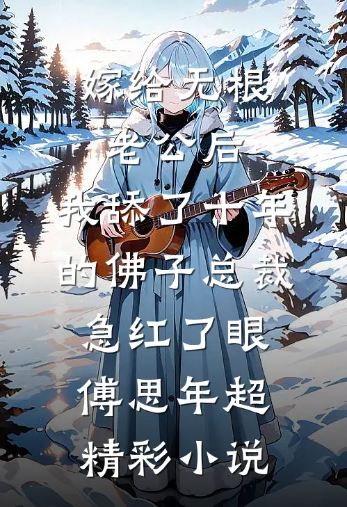 嫁给无根老公后，我舔了十年的佛子总裁急红了眼傅思年超精彩小说