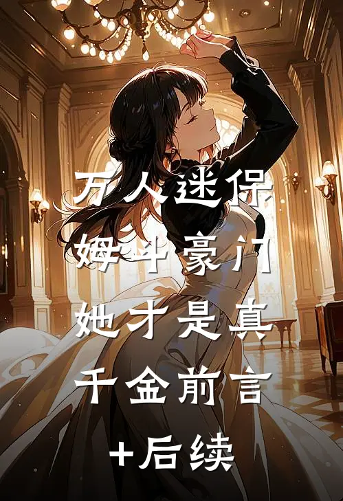 万人迷保姆斗豪门，她才是真千金前言+后续