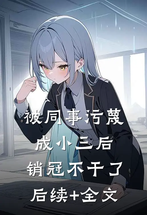 被同事污蔑成小三后，销冠不干了后续+全文