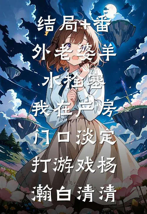 结局+番外老婆羊水栓塞，我在产房门口淡定打游戏杨瀚白清清