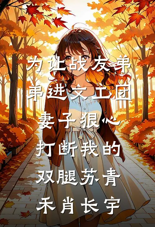 为让战友弟弟进文工团，妻子狠心打断我的双腿苏青禾肖长宇