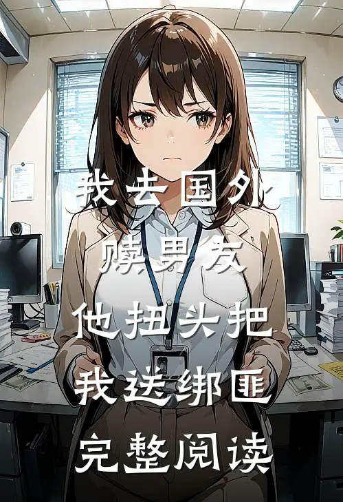 我去国外赎男友，他扭头把我送绑匪完整阅读