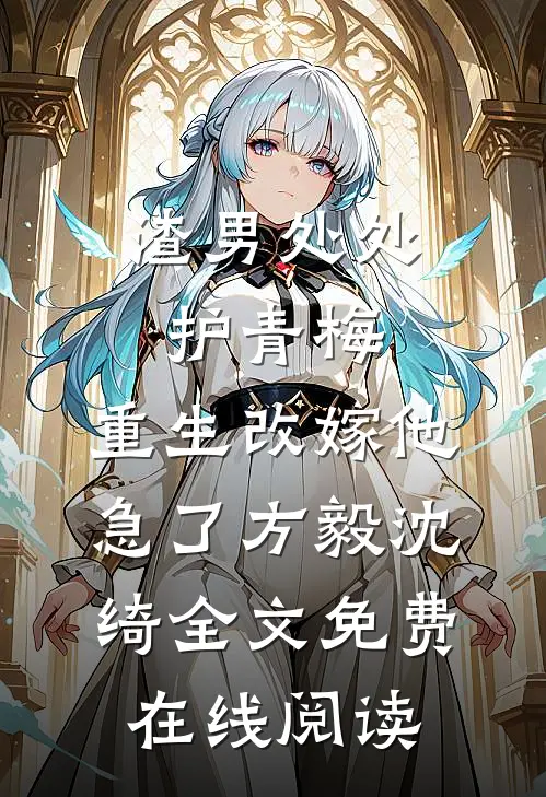 渣男处处护青梅，重生改嫁他急了方毅沈绮全文免费在线阅读