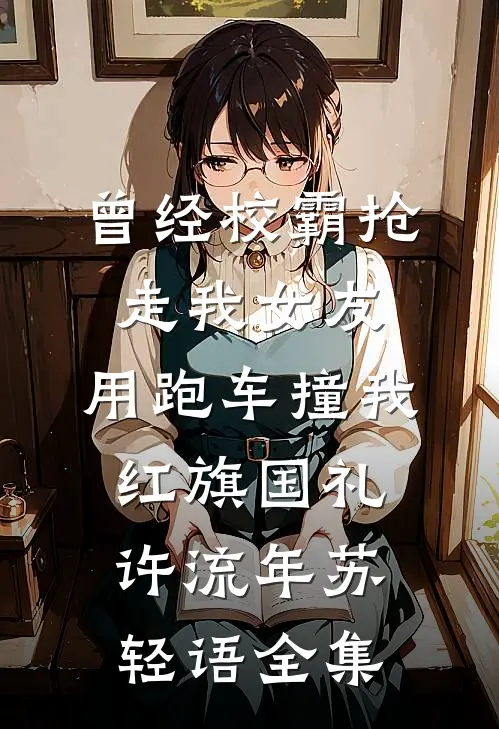 曾经校霸抢走我女友，用跑车撞我红旗国礼许流年苏轻语全集