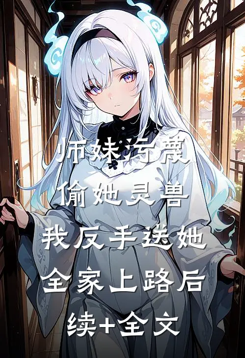 师妹污蔑偷她灵兽，我反手送她全家上路后续+全文