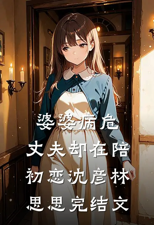 婆婆病危，丈夫却在陪初恋沈彦林思思完结文