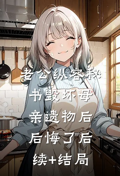 老公纵容秘书毁坏母亲遗物后后悔了后续+结局