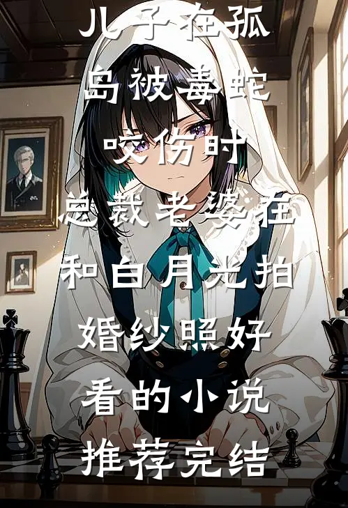 儿子在孤岛被毒蛇咬伤时，总裁老婆在和白月光拍婚纱照好看的小说推荐完结