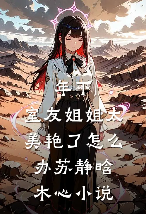年下：室友姐姐太美艳了怎么办苏静晗木心小说