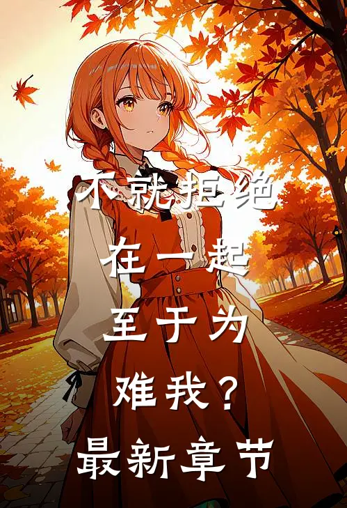 不就拒绝在一起，至于为难我？最新章节