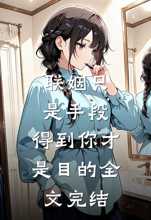 联姻只是手段，得到你才是目的全文完结