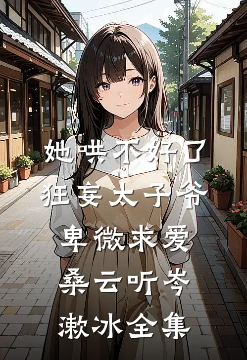 她哄不好了，狂妄太子爷卑微求爱桑云听岑漱冰全集