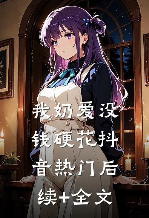 我奶爱没钱硬花抖音热门后续+全文
