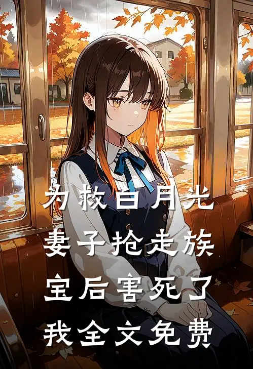 为救白月光，妻子抢走族宝后害死了我全文免费
