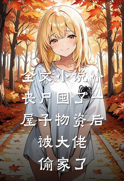 全文小说小丧尸囤了一屋子物资后，被大佬偷家了