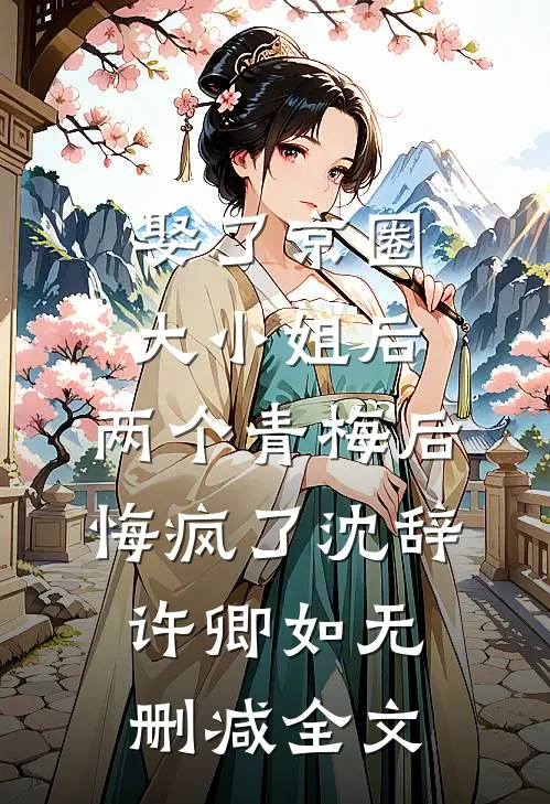 娶了京圈大小姐后，两个青梅后悔疯了沈辞许卿如无删减全文