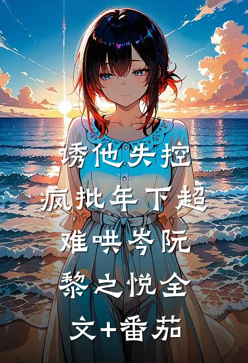 诱他失控，疯批年下超难哄岑阮黎之悦全文+番茄