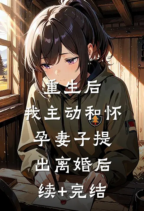 重生后，我主动和怀孕妻子提出离婚后续+完结