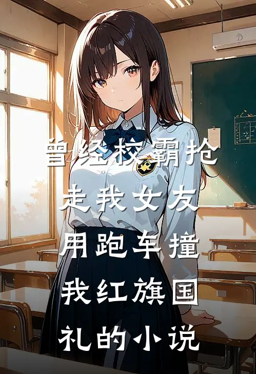曾经校霸抢走我女友，用跑车撞我红旗国礼的小说