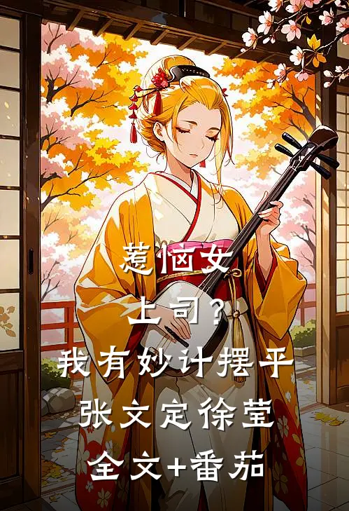 惹恼女上司？我有妙计摆平张文定徐莹全文+番茄