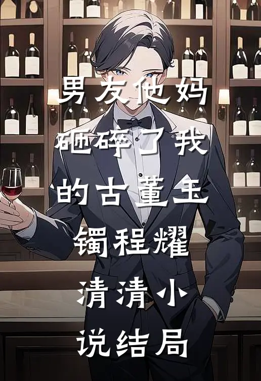 男友他妈砸碎了我的古董玉镯程耀清清小说结局