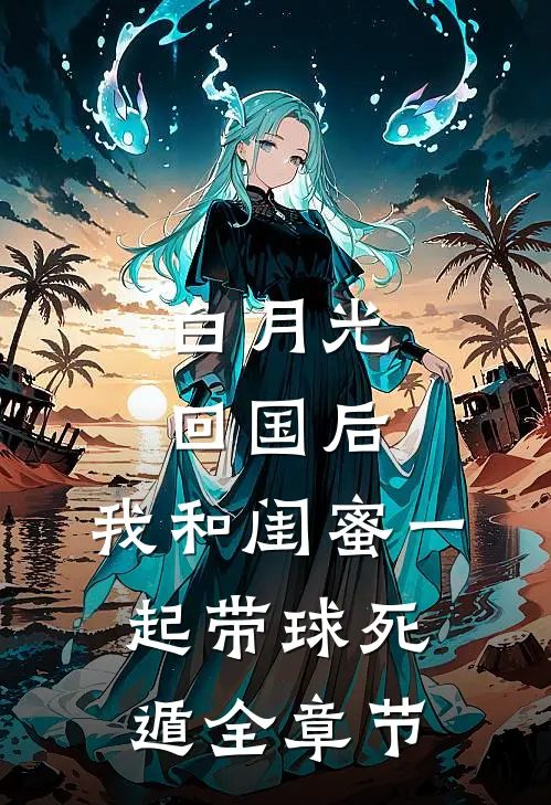 白月光回国后，我和闺蜜一起带球死遁全章节