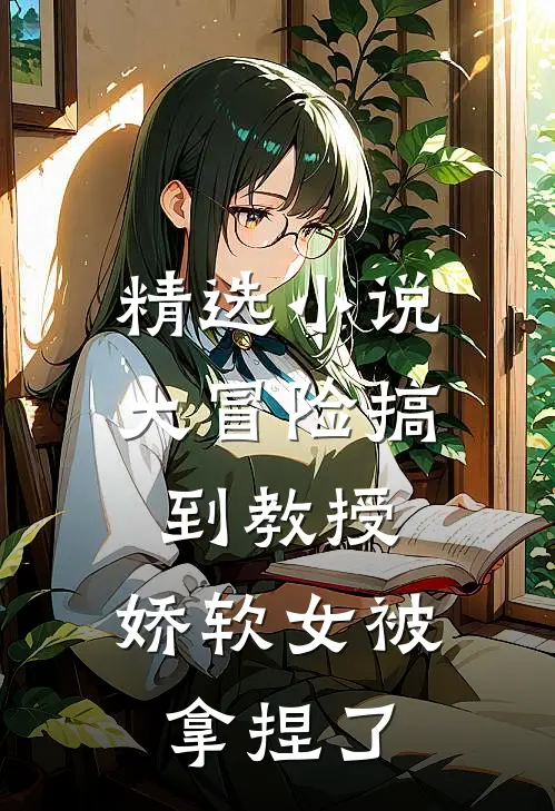 精选小说大冒险搞到教授，娇软女被拿捏了