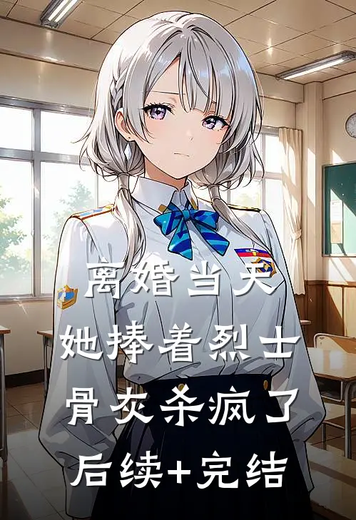 离婚当天，她捧着烈士骨灰杀疯了后续+完结