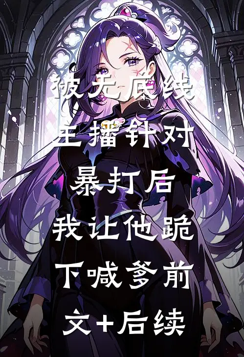 被无底线主播针对暴打后，我让他跪下喊爹前文+后续