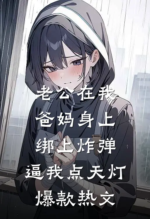 老公在我爸妈身上绑上炸弹，逼我点天灯爆款热文