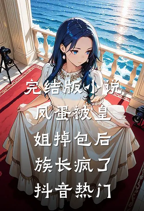 完结版小说凤蛋被皇姐掉包后，族长疯了抖音热门