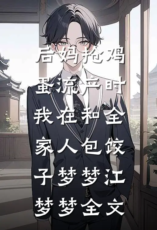 后妈抢鸡蛋流产时，我在和全家人包饺子梦梦江梦梦全文