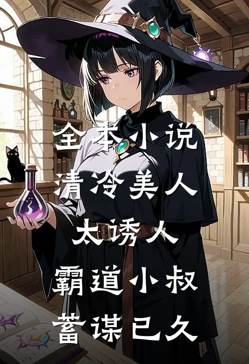 全本小说清冷美人太诱人，霸道小叔蓄谋已久