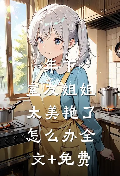 年下：室友姐姐太美艳了怎么办全文+免费