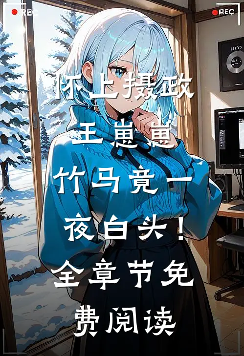 怀上摄政王崽崽，竹马竟一夜白头！全章节免费阅读