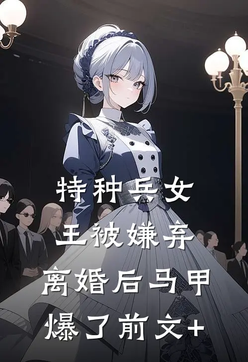 特种兵女王被嫌弃，离婚后马甲爆了前文+